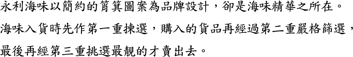 永利海味以簡約的筲箕圖案為品牌設計，卻是海味精華之所在。海味入貨時先作第一重揀選，購入的貨品再經過第二重嚴格篩選，最後再經第三重挑選最靚的才賣出去。
